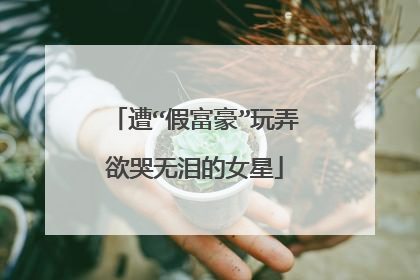 遭“假富豪”玩弄欲哭无泪的女星