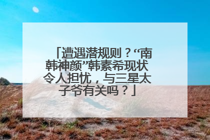 遭遇潜规则?“南韩神颜”韩素希现状令人担忧,与三星太子爷有关吗?