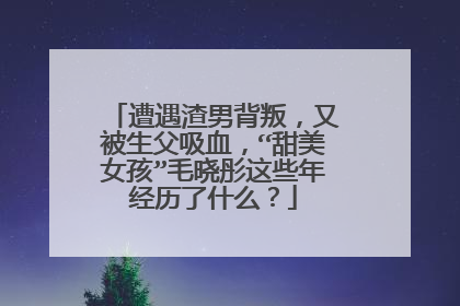 遭遇渣男背叛,又被生父吸血,“甜美女孩”毛晓彤这些年经历了什么?