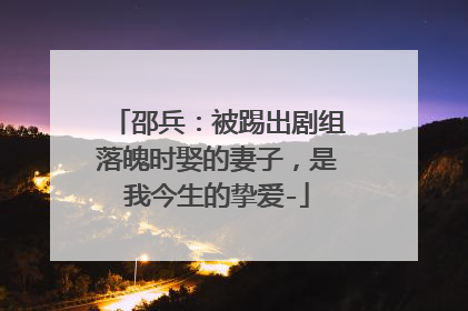 邵兵：被踢出剧组落魄时娶的妻子，是我今生的挚爱-