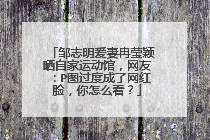 邹志明爱妻冉莹颖晒自家运动馆,网友:P图过度成了网红脸,你怎么看?