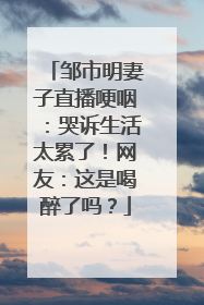 邹市明妻子直播哽咽:哭诉生活太累了!网友:这是喝醉了吗?