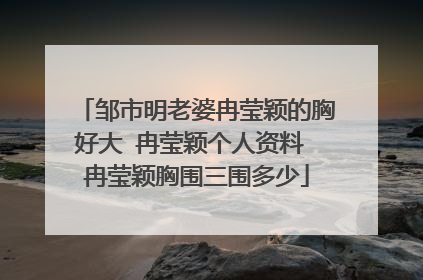 邹市明老婆冉莹颖的胸好大 冉莹颖个人资料 冉莹颖胸围三围多少