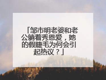 邹市明老婆和老公躺着秀恩爱,她的假睫毛为何会引起热议?