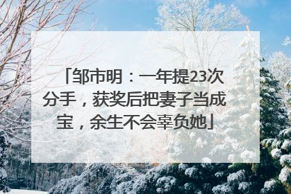 邹市明:一年提23次分手,获奖后把妻子当成宝,余生不会辜负她
