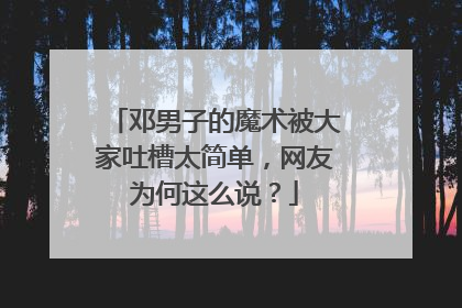 邓男子的魔术被大家吐槽太简单,网友为何这么说?