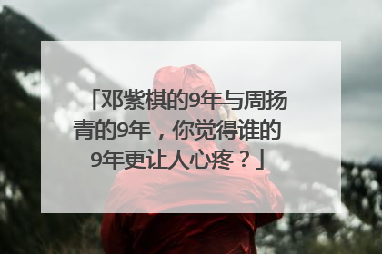 邓紫棋的9年与周扬青的9年，你觉得谁的9年更让人心疼？
