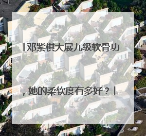 邓紫棋大展九级软骨功，她的柔软度有多好？