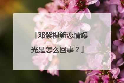 邓紫棋新恋情曝光是怎么回事？