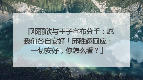 邓丽欣与王子宣布分手:愿我们各自安好!邱胜翊回应:一切安好,你怎么看?