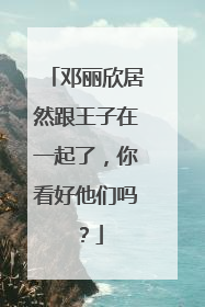 邓丽欣居然跟王子在一起了,你看好他们吗?