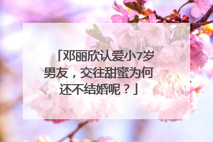 邓丽欣认爱小7岁男友，交往甜蜜为何还不结婚呢？