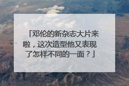 邓伦的新杂志大片来啦,这次造型他又表现了怎样不同的一面?