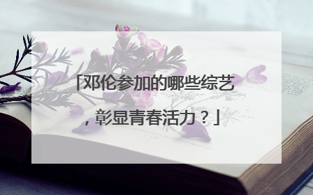 邓伦参加的哪些综艺，彰显青春活力？