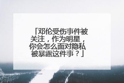邓伦受伤事件被关注,作为明星,你会怎么面对隐私被暴露这件事?