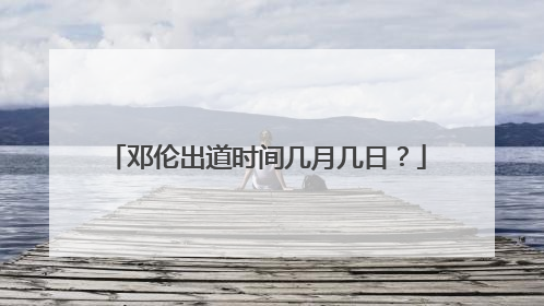 邓伦出道时间几月几日?