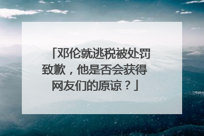 邓伦就逃税被处罚致歉，他是否会获得网友们的原谅？