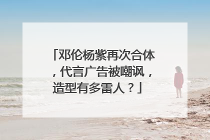 邓伦杨紫再次合体,代言广告被嘲讽,造型有多雷人?