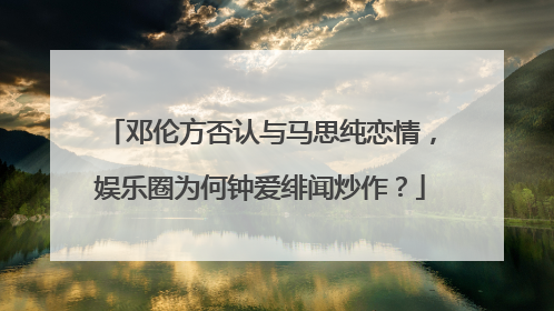 邓伦方否认与马思纯恋情,娱乐圈为何钟爱绯闻炒作?