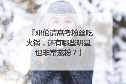 邓伦请高考粉丝吃火锅,还有哪些明星也非常宠粉?