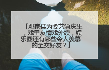 邓家佳为娄艺潇庆生，戏里友情戏外续，娱乐圈还有哪些令人羡慕的至交好友？