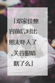 邓家佳整容前后对比照太吓人了,关谷眼睛瞎了么