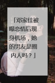邓家佳被曝恋情后现身机场，她的男友是圈内人吗？