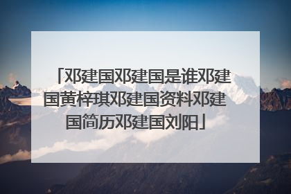 邓建国邓建国是谁邓建国黄梓琪邓建国资料邓建国简历邓建国刘阳