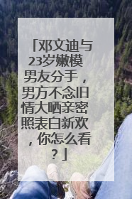 邓文迪与23岁嫩模男友分手，男方不念旧情大晒亲密照表白新欢，你怎么看？