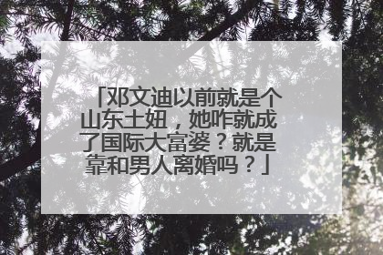 邓文迪以前就是个山东土妞，她咋就成了国际大富婆？就是靠和男人离婚吗？