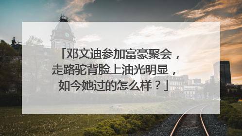 邓文迪参加富豪聚会,走路驼背脸上油光明显,如今她过的怎么样?