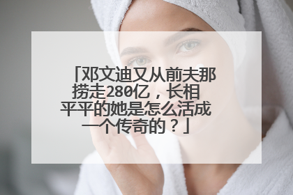 邓文迪又从前夫那捞走280亿，长相平平的她是怎么活成一个传奇的？