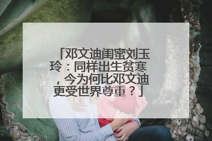 邓文迪闺蜜刘玉玲：同样出生贫寒，今为何比邓文迪更受世界尊重？