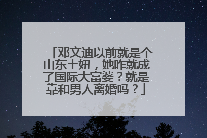邓文迪以前就是个山东土妞，她咋就成了国际大富婆？就是靠和男人离婚吗？