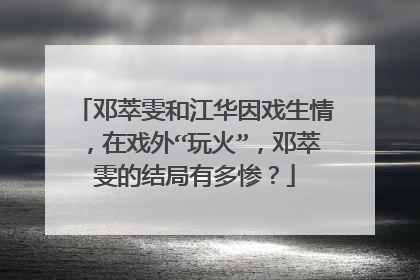 邓萃雯和江华因戏生情,在戏外“玩火”,邓萃雯的结局有多惨?
