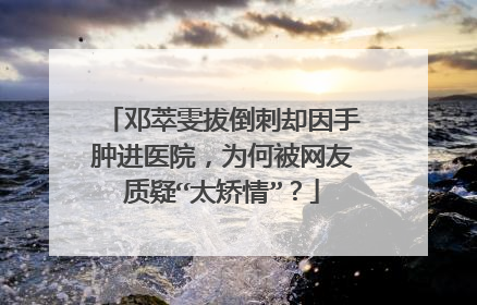 邓萃雯拔倒刺却因手肿进医院,为何被网友质疑“太矫情”?