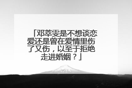 邓萃雯是不想谈恋爱还是曾在爱情里伤了又伤,以至于拒绝走进婚姻?