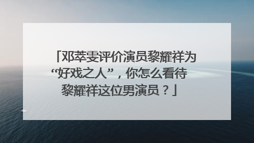 邓萃雯评价演员黎耀祥为“好戏之人”，你怎么看待黎耀祥这位男演员？