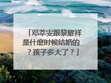 邓萃雯跟黎耀祥是什麽时候结婚的?孩子多大了?