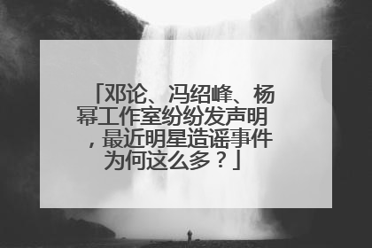 邓论、冯绍峰、杨幂工作室纷纷发声明，最近明星造谣事件为何这么多？