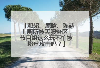 邓超、鹿晗、陈赫上厕所被丢服务区，节目组这么玩不怕被粉丝攻击吗？
