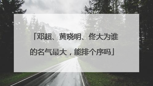 邓超、黄晓明、佟大为谁的名气最大,能排个序吗