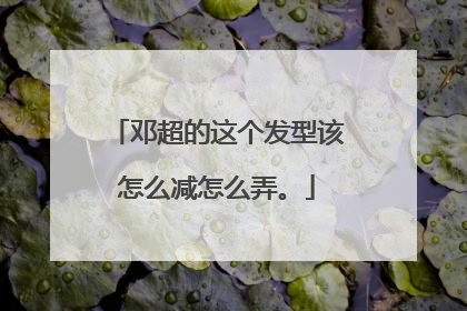 邓超的这个发型该怎么减怎么弄。