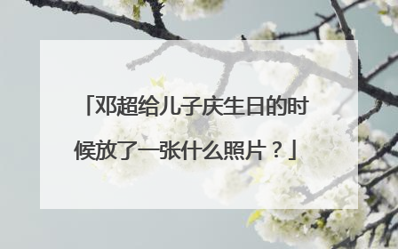 邓超给儿子庆生日的时候放了一张什么照片？