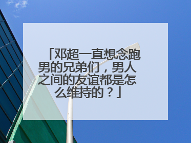 邓超一直想念跑男的兄弟们,男人之间的友谊都是怎么维持的?