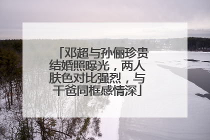 邓超与孙俪珍贵结婚照曝光,两人肤色对比强烈,与干爸同框感情深