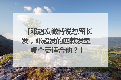 邓超发微博说想留长发，邓超发的四款发型哪个更适合他？