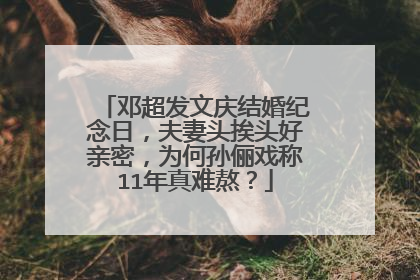 邓超发文庆结婚纪念日，夫妻头挨头好亲密，为何孙俪戏称11年真难熬？