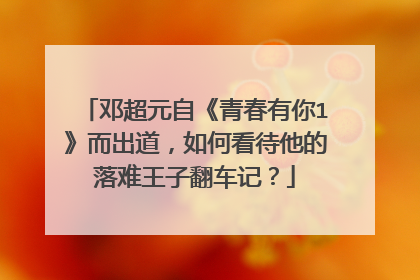 邓超元自《青春有你1》而出道,如何看待他的落难王子翻车记?