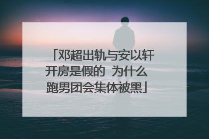 邓超出轨与安以轩开房是假的 为什么跑男团会集体被黑
